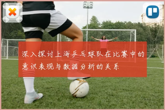 深入探讨上海乒乓球队在比赛中的意识表现与数据分析的关系
