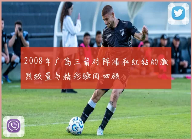 2008年广岛三箭对阵浦和红钻的激烈较量与精彩瞬间回顾