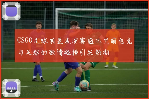 CSGO足球明星表演赛盛况空前电竞与足球的激情碰撞引发热潮