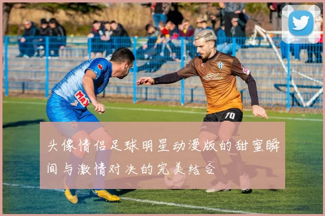 头像情侣足球明星动漫版的甜蜜瞬间与激情对决的完美结合