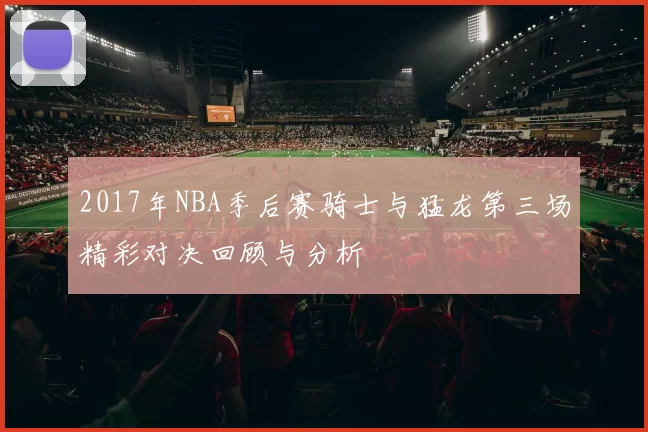 2017年NBA季后赛骑士与猛龙第三场精彩对决回顾与分析