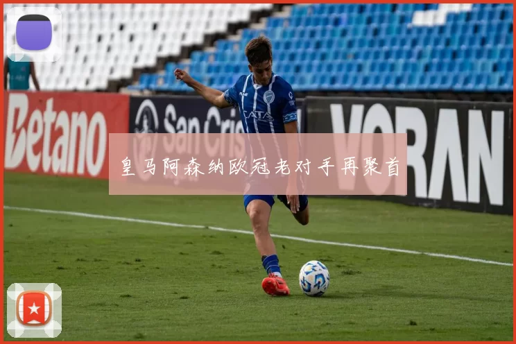 皇马阿森纳欧冠老对手再聚首