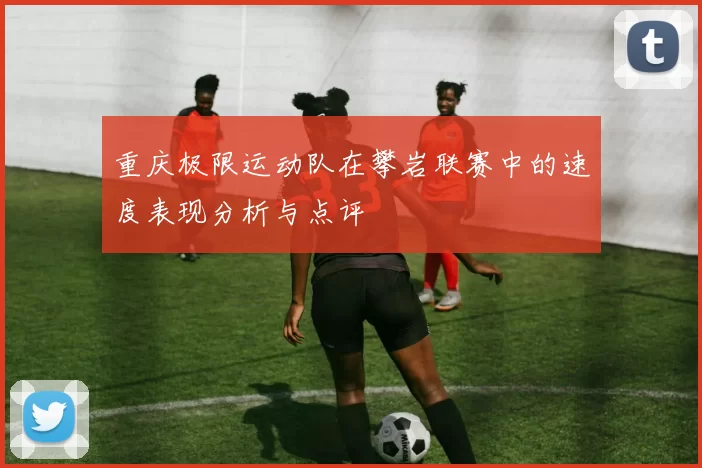 重庆极限运动队在攀岩联赛中的速度表现分析与点评