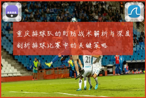 重庆排球队的盯防战术解析与深度剖析排球比赛中的关键策略