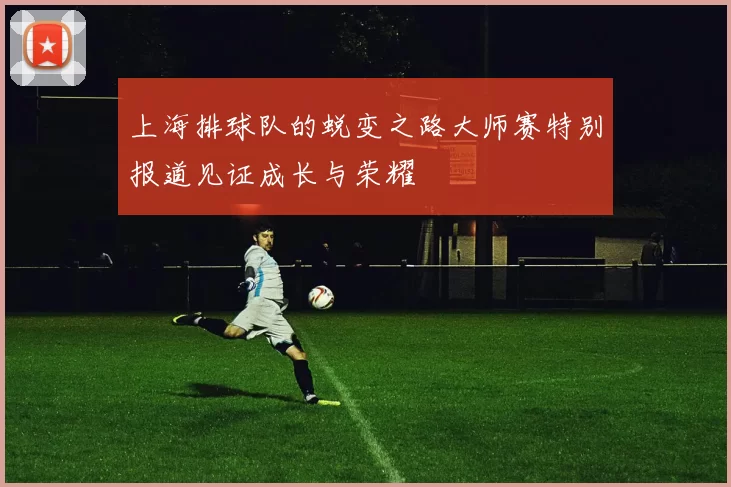 上海排球队的蜕变之路大师赛特别报道见证成长与荣耀