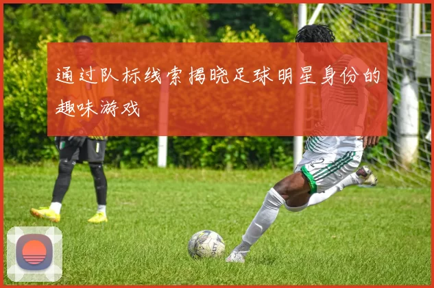 通过队标线索揭晓足球明星身份的趣味游戏