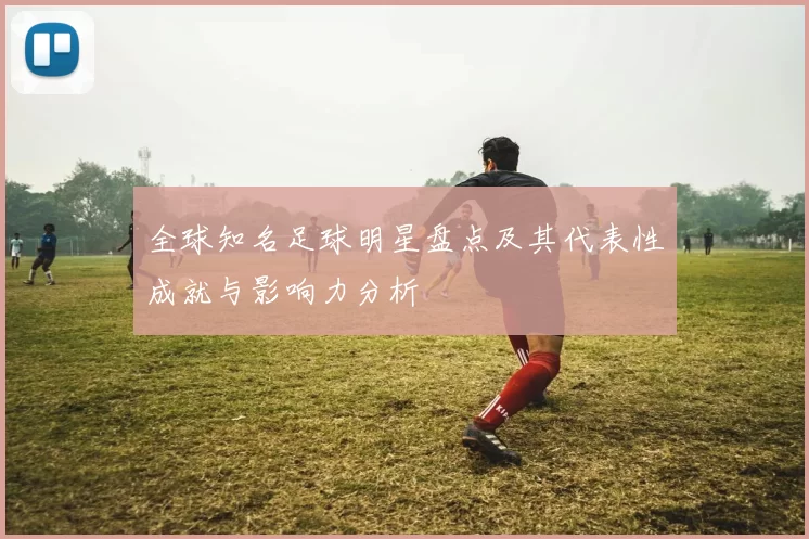 全球知名足球明星盘点及其代表性成就与影响力分析