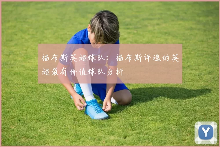 福布斯英超球队：福布斯评选的英超最有价值球队分析