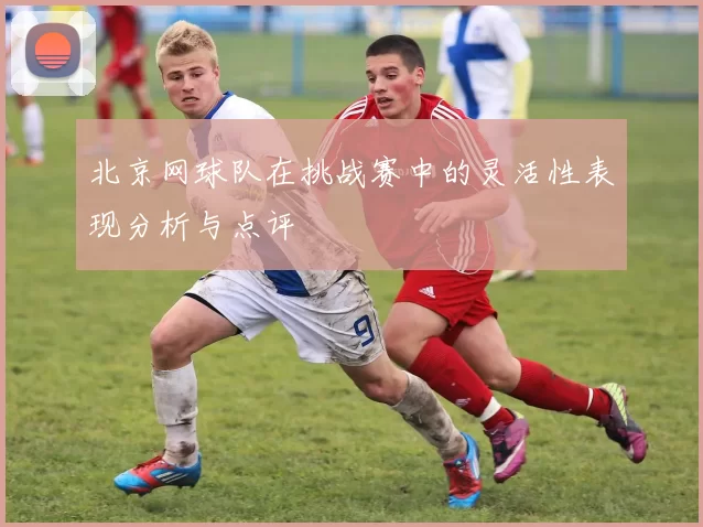 北京网球队在挑战赛中的灵活性表现分析与点评