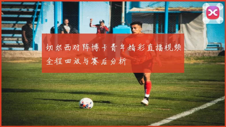 切尔西对阵博卡青年精彩直播视频全程回放与赛后分析