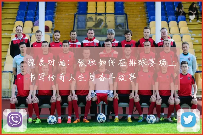 深度对话：张敏如何在排球赛场上书写传奇人生与奋斗故事