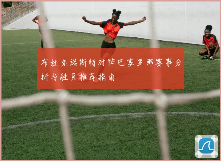 布杜克诺斯特对阵巴塞罗那赛事分析与胜负推荐指南