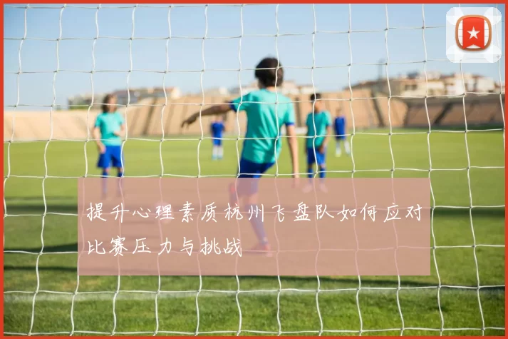 提升心理素质杭州飞盘队如何应对比赛压力与挑战