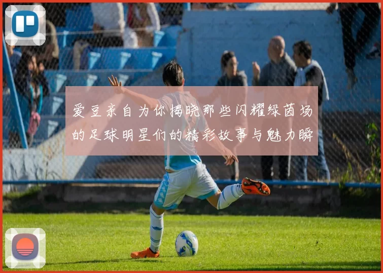 爱豆亲自为你揭晓那些闪耀绿茵场的足球明星们的精彩故事与魅力瞬间