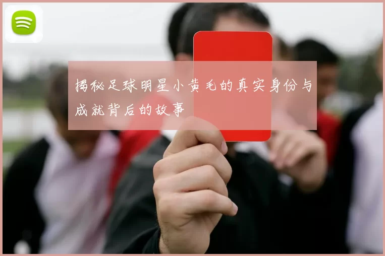 揭秘足球明星小黄毛的真实身份与成就背后的故事