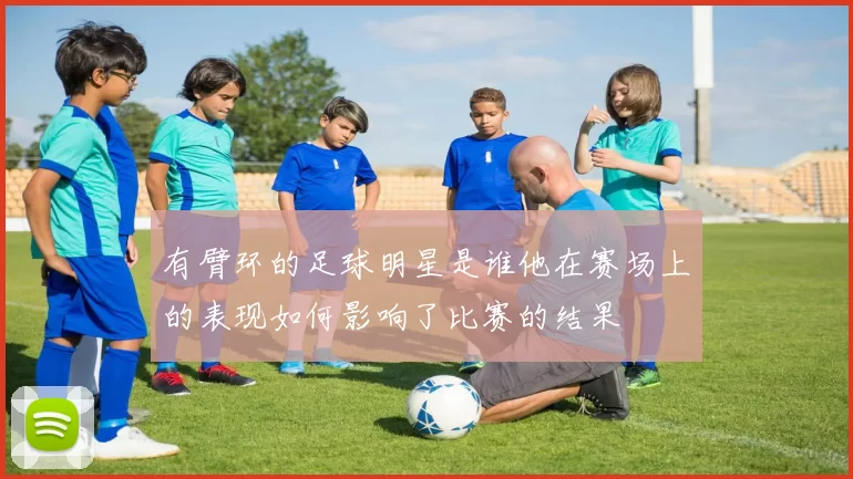 有臂环的足球明星是谁他在赛场上的表现如何影响了比赛的结果