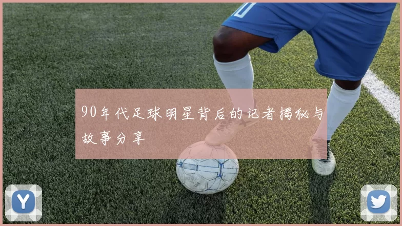 90年代足球明星背后的记者揭秘与故事分享