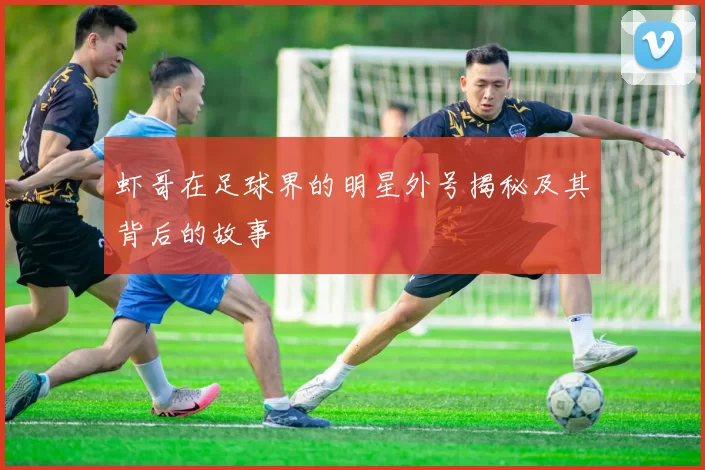 虾哥在足球界的明星外号揭秘及其背后的故事