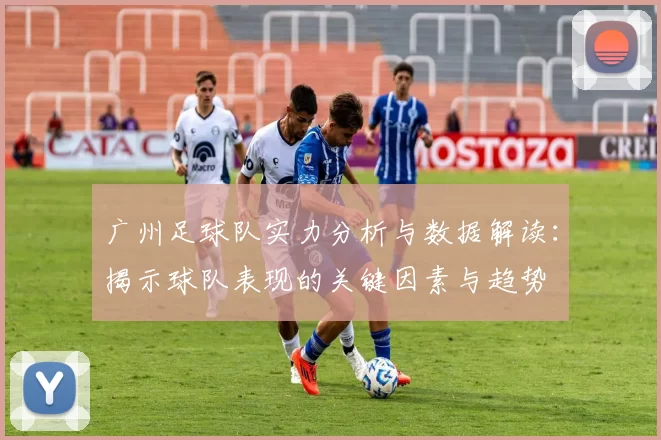 广州足球队实力分析与数据解读：揭示球队表现的关键因素与趋势