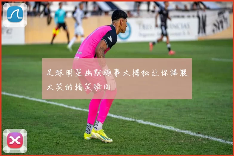 足球明星幽默趣事大揭秘让你捧腹大笑的搞笑瞬间