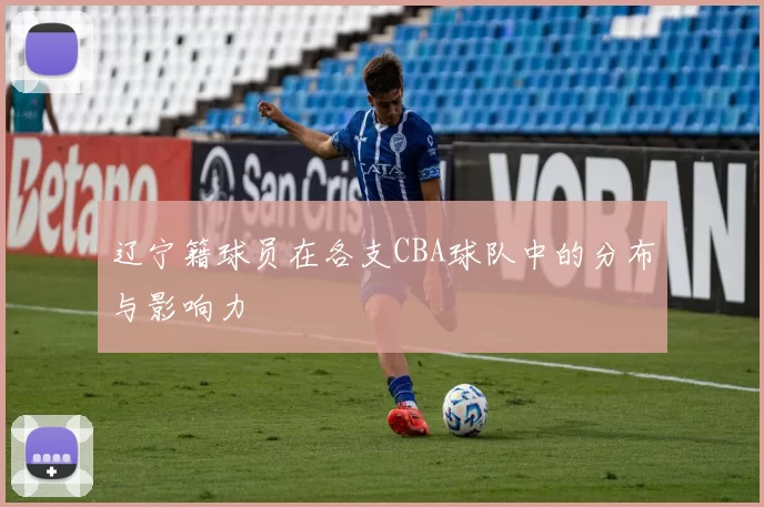 辽宁籍球员在各支CBA球队中的分布与影响力