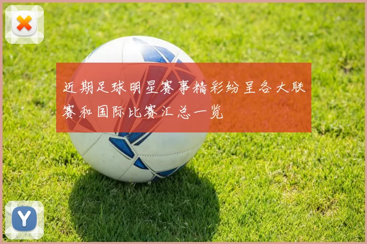 近期足球明星赛事精彩纷呈各大联赛和国际比赛汇总一览