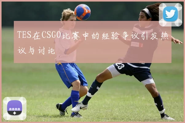 TES在CSGO比赛中的经验争议引发热议与讨论