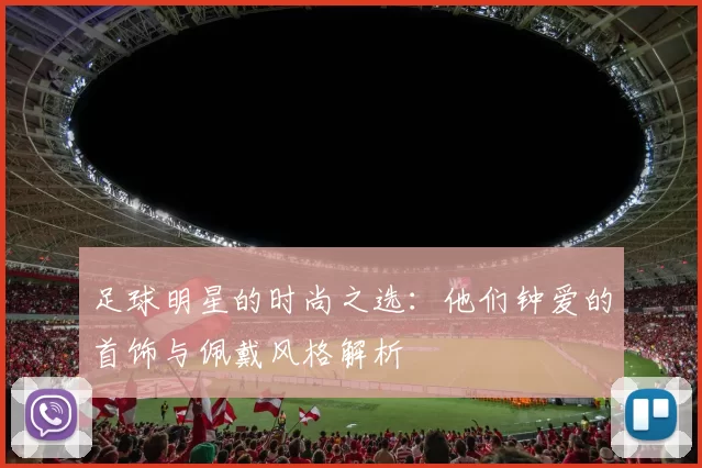 足球明星的时尚之选：他们钟爱的首饰与佩戴风格解析