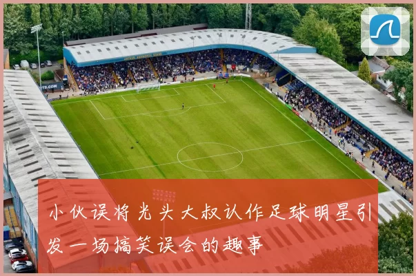 小伙误将光头大叔认作足球明星引发一场搞笑误会的趣事