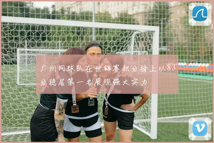 广州网球队在世锦赛积分榜上以83分稳居第一名展现强大实力