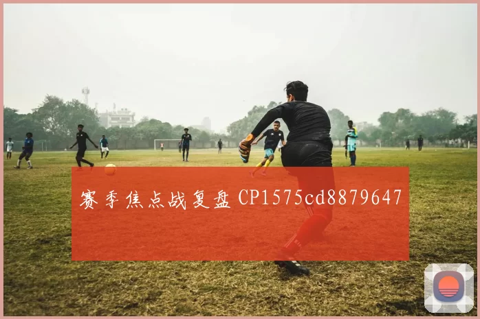 赛季焦点战复盘 CP1575cd8879647