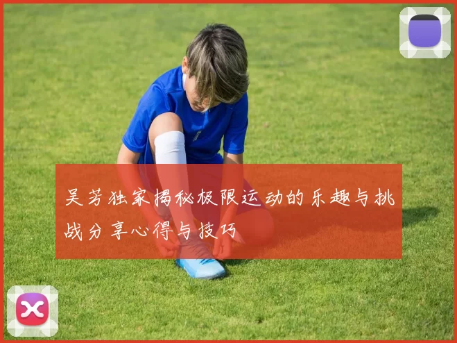 吴芳独家揭秘极限运动的乐趣与挑战分享心得与技巧