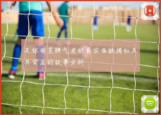 足球明星脾气差的真实面貌揭秘及其背后的故事分析