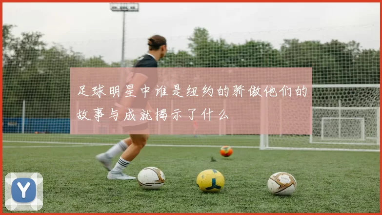 足球明星中谁是纽约的骄傲他们的故事与成就揭示了什么