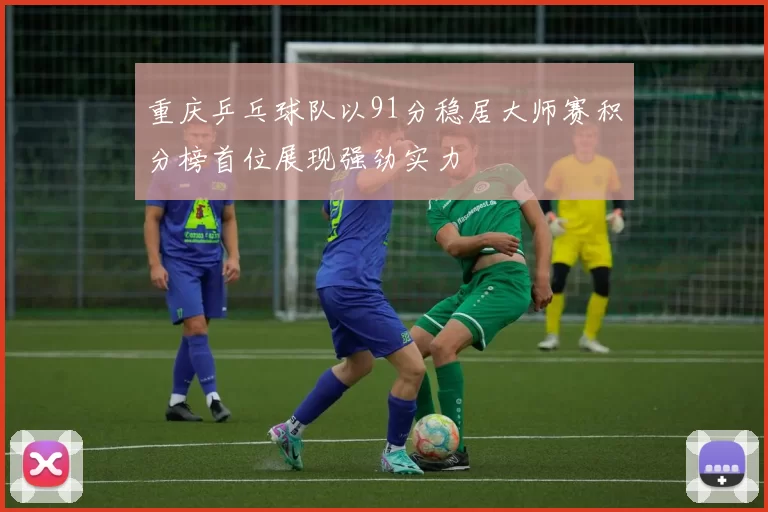 重庆乒乓球队以91分稳居大师赛积分榜首位展现强劲实力