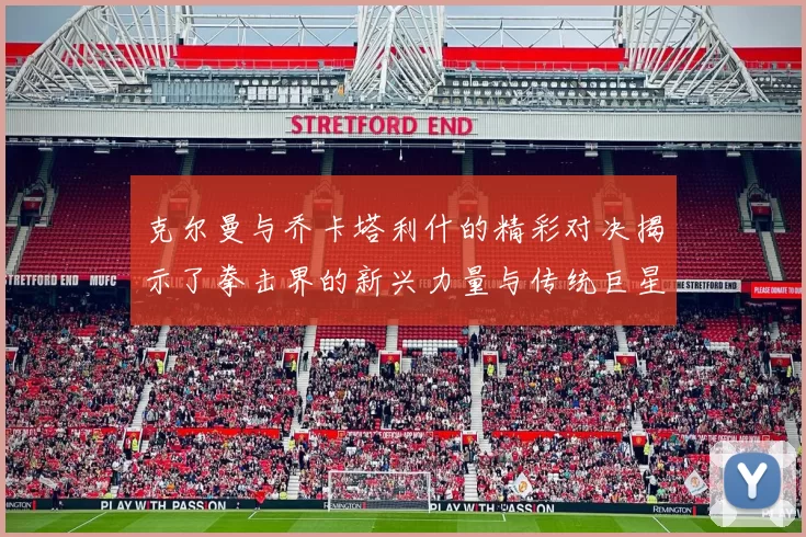 克尔曼与乔卡塔利什的精彩对决揭示了拳击界的新兴力量与传统巨星的较量