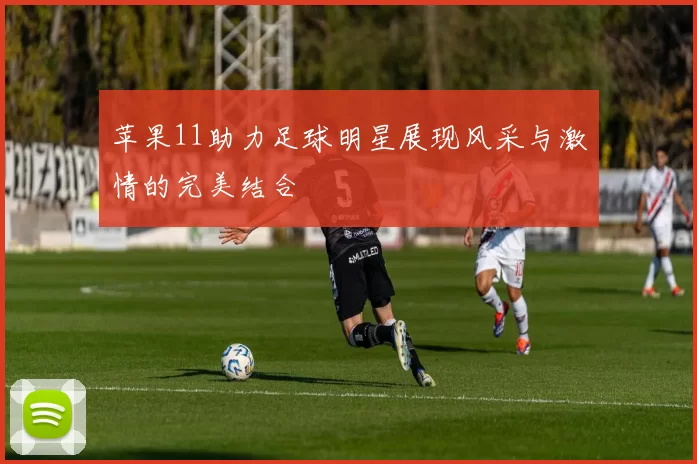 苹果11助力足球明星展现风采与激情的完美结合