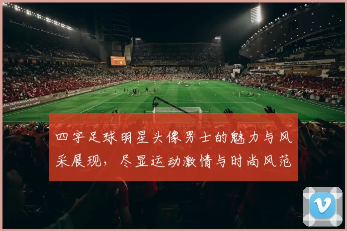 四字足球明星头像男士的魅力与风采展现，尽显运动激情与时尚风范