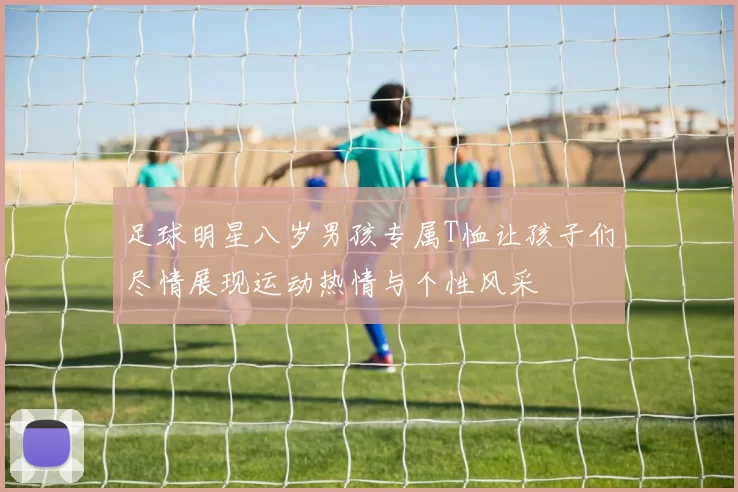 足球明星八岁男孩专属T恤让孩子们尽情展现运动热情与个性风采
