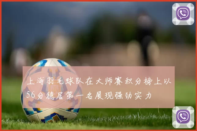 上海羽毛球队在大师赛积分榜上以56分稳居第一名展现强劲实力