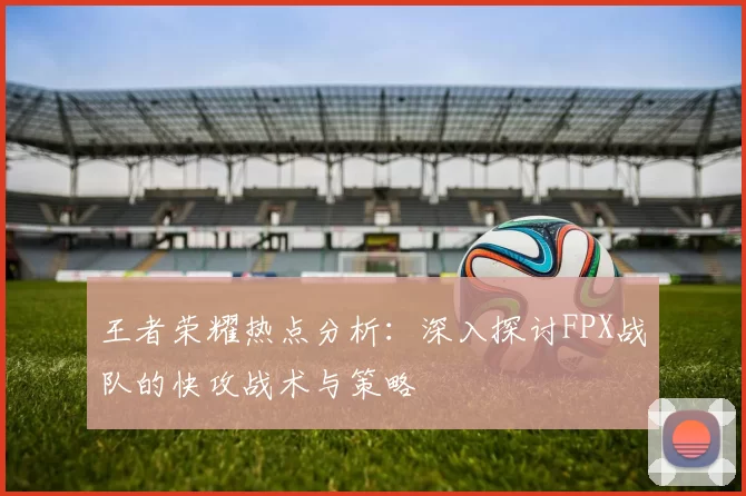 王者荣耀热点分析：深入探讨FPX战队的快攻战术与策略
