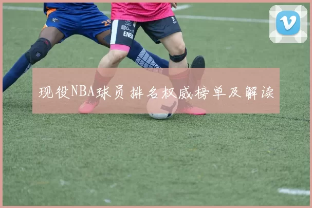 现役NBA球员排名权威榜单及解读
