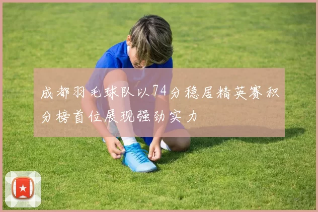成都羽毛球队以74分稳居精英赛积分榜首位展现强劲实力