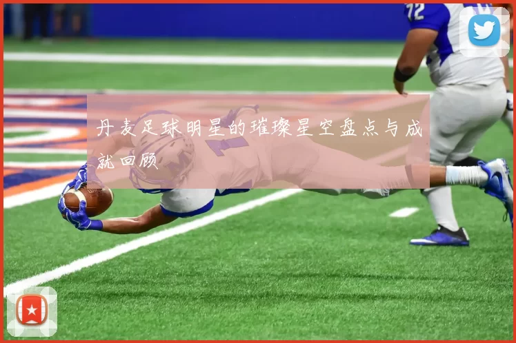 丹麦足球明星的璀璨星空盘点与成就回顾