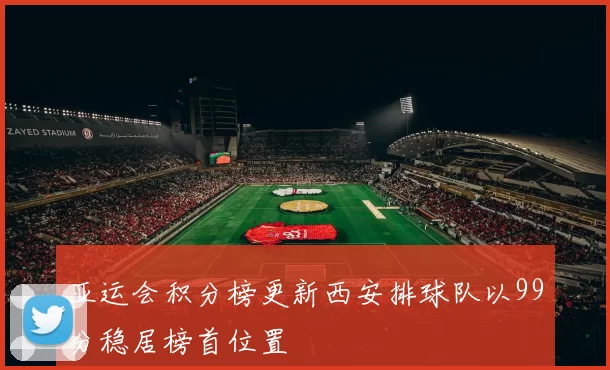亚运会积分榜更新西安排球队以99分稳居榜首位置