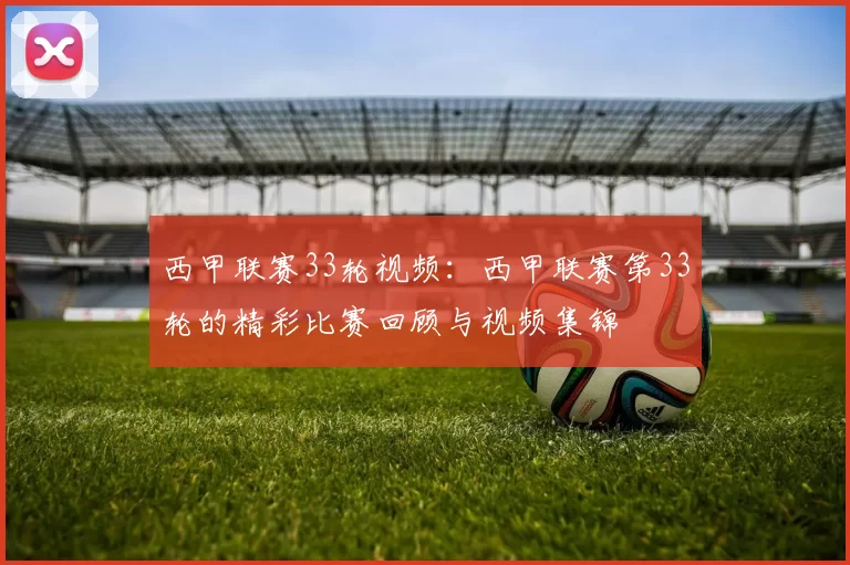 西甲联赛33轮视频：西甲联赛第33轮的精彩比赛回顾与视频集锦