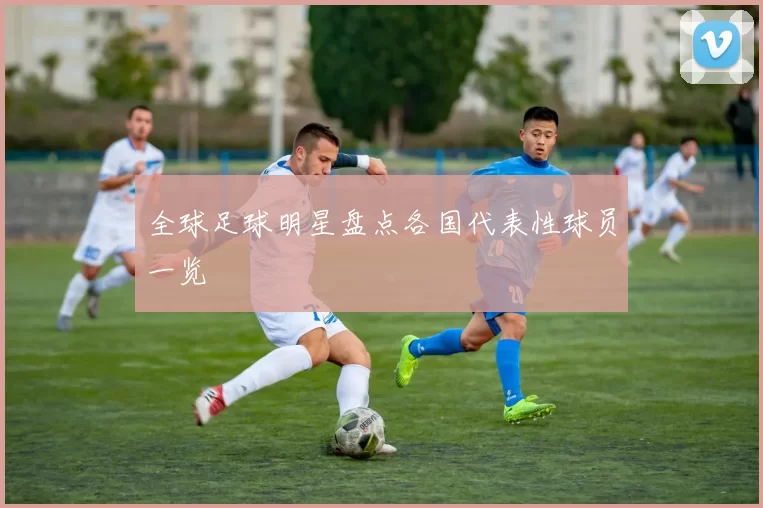 全球足球明星盘点各国代表性球员一览