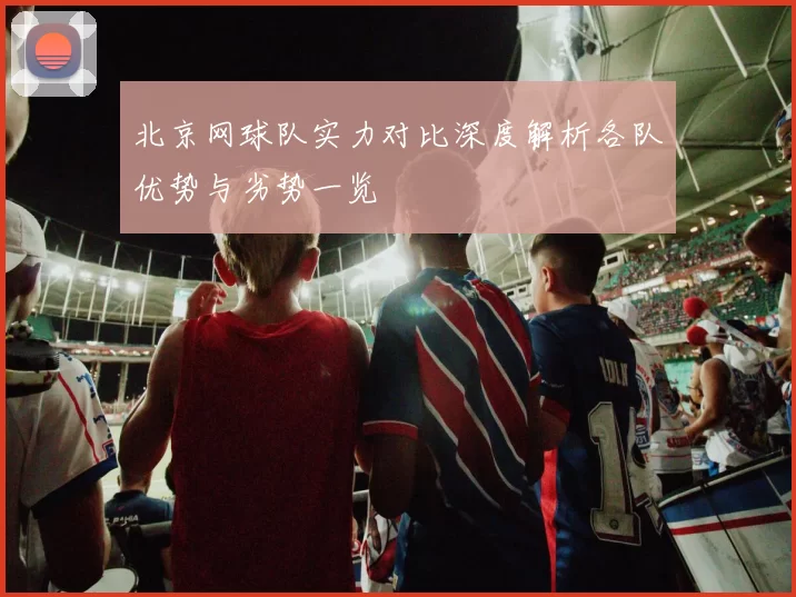 北京网球队实力对比深度解析各队优势与劣势一览