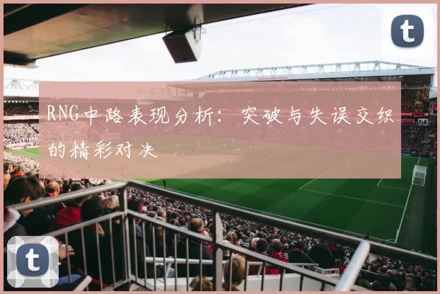 RNG中路表现分析：突破与失误交织的精彩对决