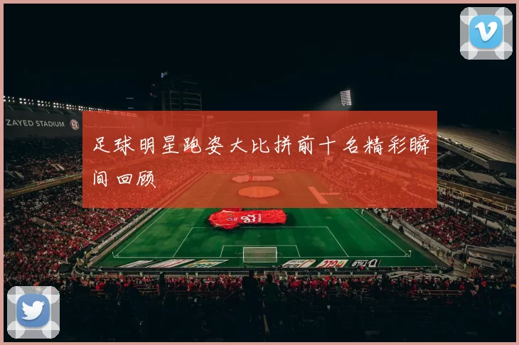 足球明星跑姿大比拼前十名精彩瞬间回顾